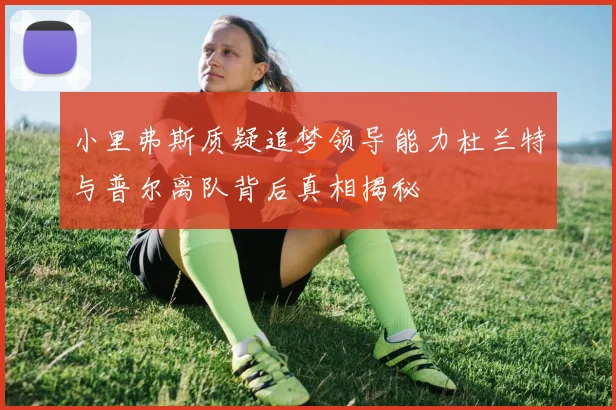 小里弗斯质疑追梦领导能力杜兰特与普尔离队背后真相揭秘