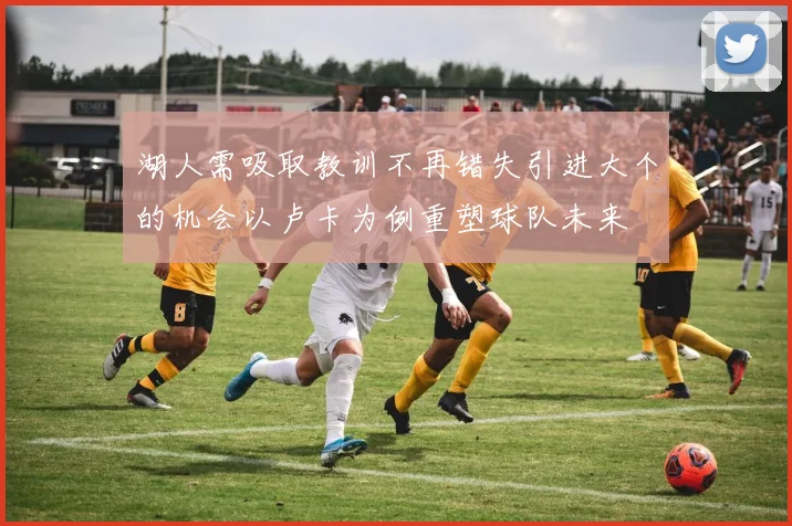 湖人需吸取教训不再错失引进大个的机会以卢卡为例重塑球队未来