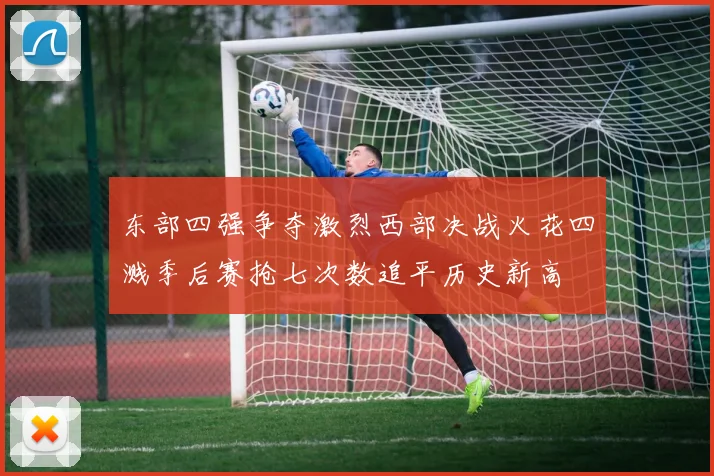 东部四强争夺激烈西部决战火花四溅季后赛抢七次数追平历史新高