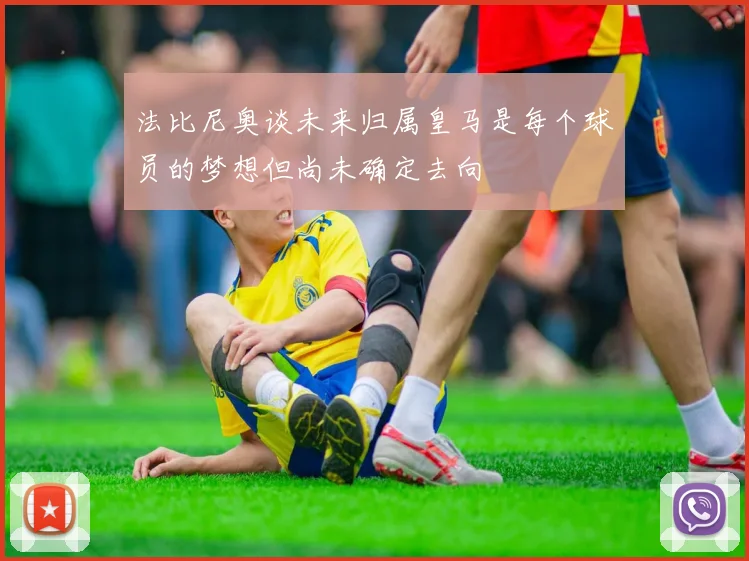 法比尼奥谈未来归属皇马是每个球员的梦想但尚未确定去向
