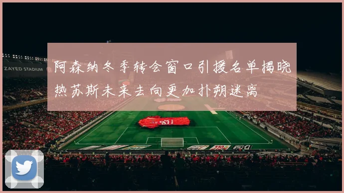 阿森纳冬季转会窗口引援名单揭晓热苏斯未来去向更加扑朔迷离
