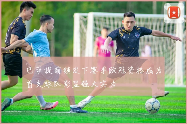 巴萨提前锁定下赛季欧冠资格成为首支球队彰显强大实力