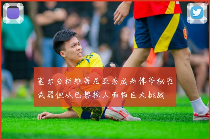 塞尔分析维蒂尼亚或成老佛爷秘密武器但从巴黎挖人面临巨大挑战