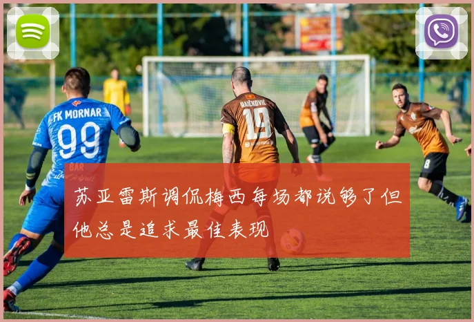 苏亚雷斯调侃梅西每场都说够了但他总是追求最佳表现