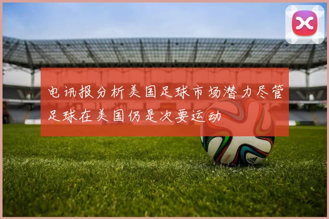 电讯报分析美国足球市场潜力尽管足球在美国仍是次要运动