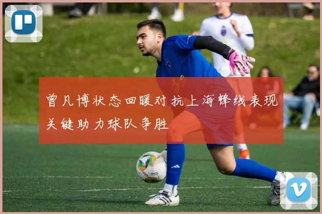 曾凡博状态回暖对抗上海锋线表现关键助力球队争胜