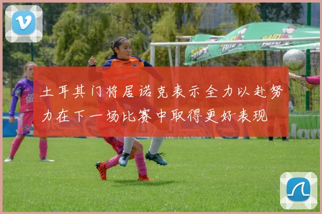土耳其门将居诺克表示全力以赴努力在下一场比赛中取得更好表现