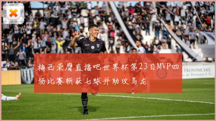 梅西荣膺直播吧世界杯第23日MVP四场比赛斩获七球并助攻乌龙