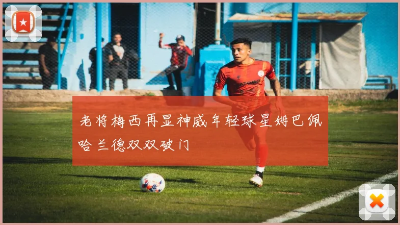 老将梅西再显神威年轻球星姆巴佩哈兰德双双破门