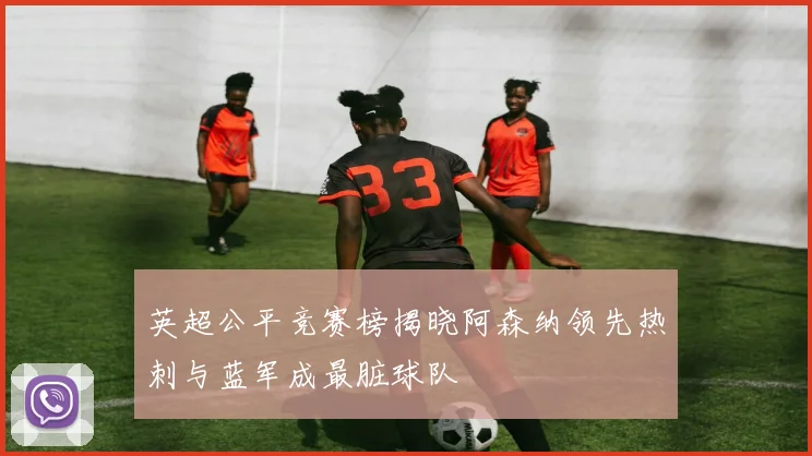英超公平竞赛榜揭晓阿森纳领先热刺与蓝军成最脏球队
