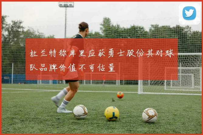 杜兰特称库里应获勇士股份其对球队品牌价值不可估量