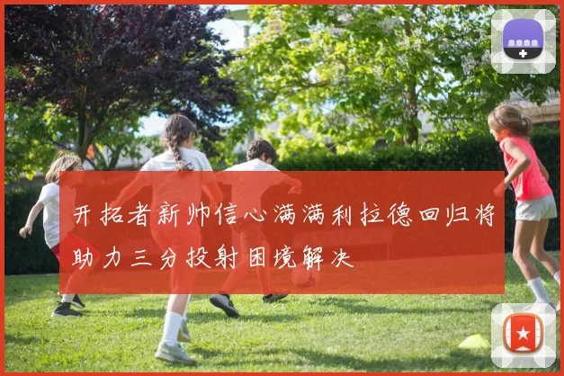 开拓者新帅信心满满利拉德回归将助力三分投射困境解决