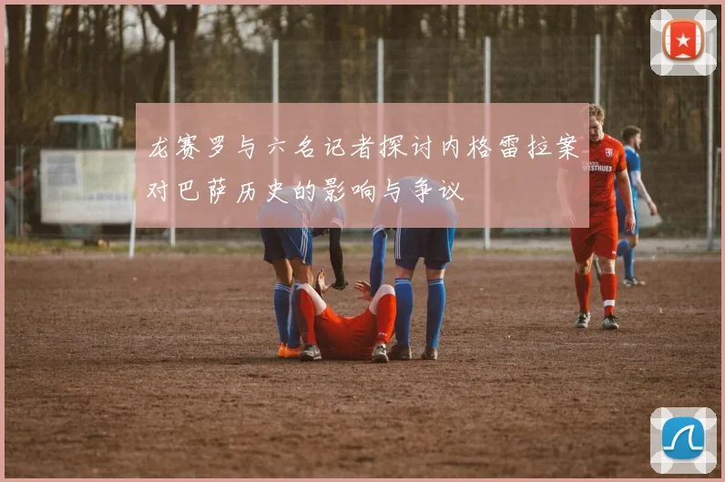 龙赛罗与六名记者探讨内格雷拉案对巴萨历史的影响与争议