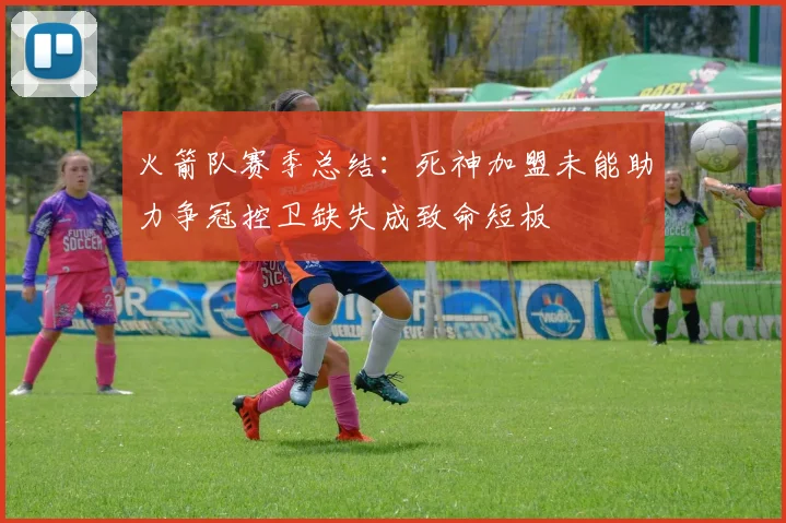 火箭队赛季总结：死神加盟未能助力争冠控卫缺失成致命短板