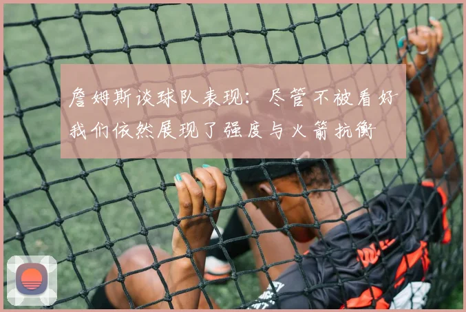 詹姆斯谈球队表现：尽管不被看好我们依然展现了强度与火箭抗衡