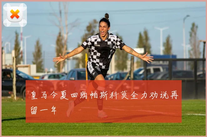 皇马今夏回购帕斯科莫全力劝说再留一年