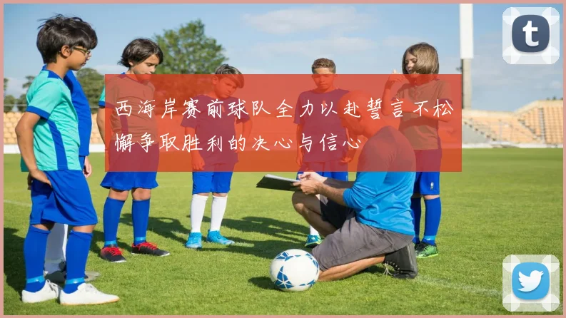 西海岸赛前球队全力以赴誓言不松懈争取胜利的决心与信心