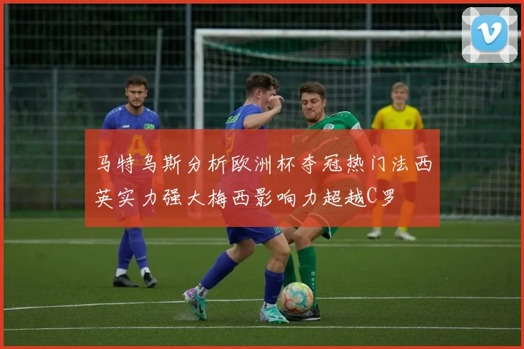 马特乌斯分析欧洲杯夺冠热门法西英实力强大梅西影响力超越C罗