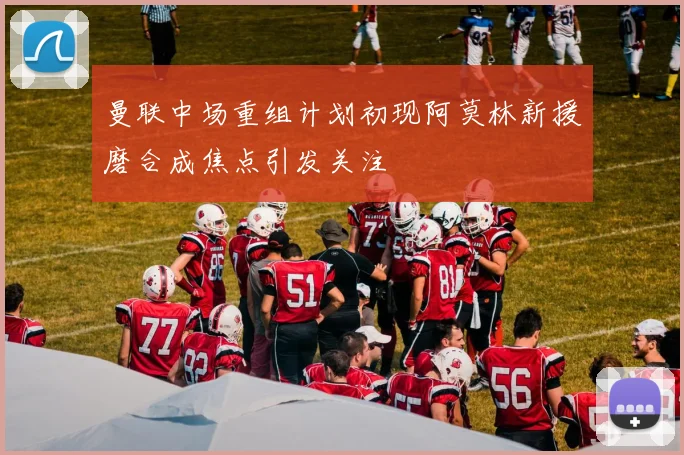 曼联中场重组计划初现阿莫林新援磨合成焦点引发关注