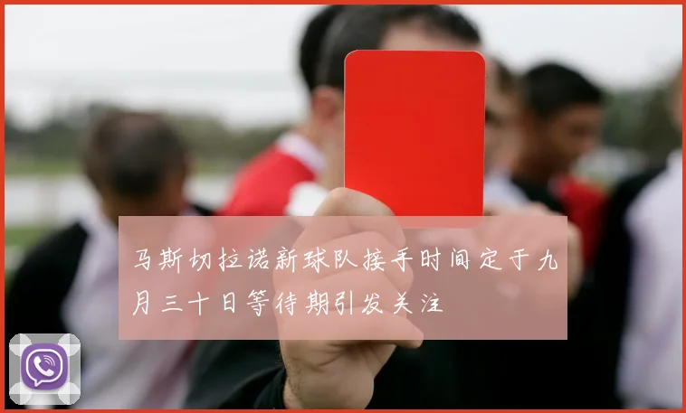 马斯切拉诺新球队接手时间定于九月三十日等待期引发关注