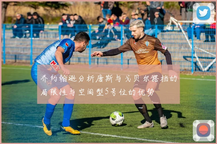 乔约翰逊分析唐斯与戈贝尔搭档的局限性与空间型5号位的优势