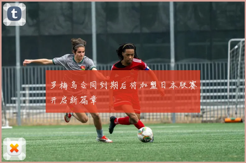 罗梅乌合同到期后将加盟日本联赛开启新篇章