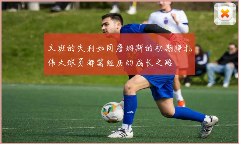 文班的失利如同詹姆斯的初期挣扎伟大球员都需经历的成长之路