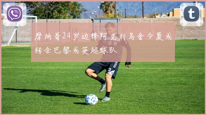 摩纳哥24岁边锋阿克利乌舍今夏或转会巴黎或英超球队