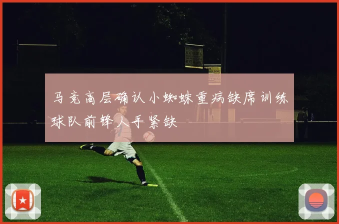 马竞高层确认小蜘蛛重病缺席训练球队前锋人手紧缺
