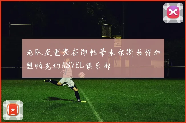 老队友重聚在即帕蒂米尔斯或将加盟帕克的ASVEL俱乐部