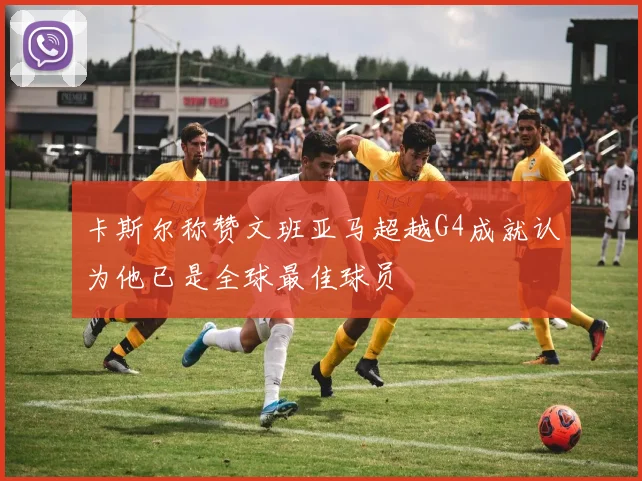 卡斯尔称赞文班亚马超越G4成就认为他已是全球最佳球员