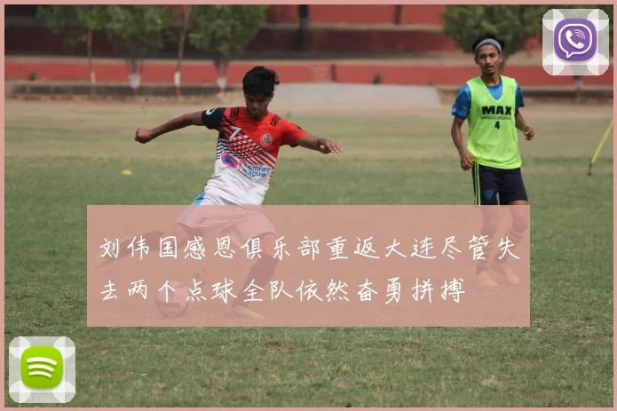刘伟国感恩俱乐部重返大连尽管失去两个点球全队依然奋勇拼搏