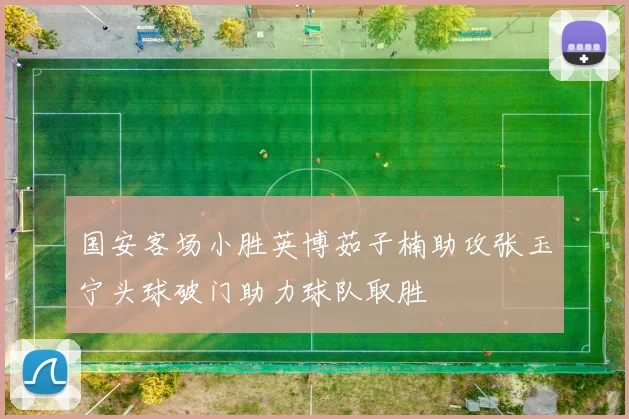 国安客场小胜英博茹子楠助攻张玉宁头球破门助力球队取胜