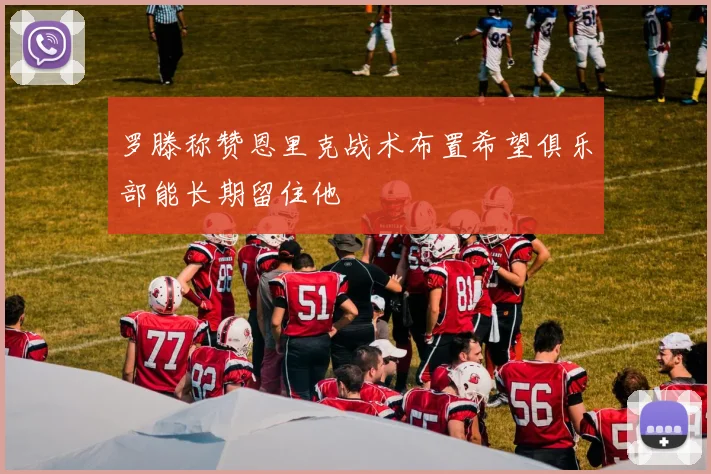 罗滕称赞恩里克战术布置希望俱乐部能长期留住他