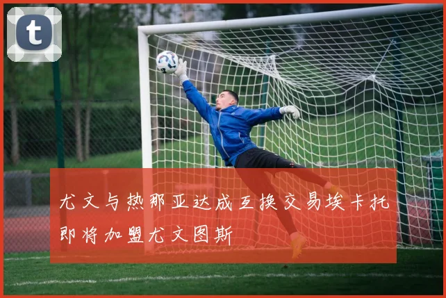 尤文与热那亚达成互换交易埃卡托即将加盟尤文图斯